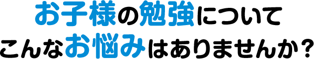 お子様の勉強についてこんなお悩みはありませんか？